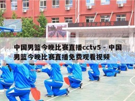 中国男篮今晚比赛直播cctv5 - 中国男篮今晚比赛直播免费观看视频
